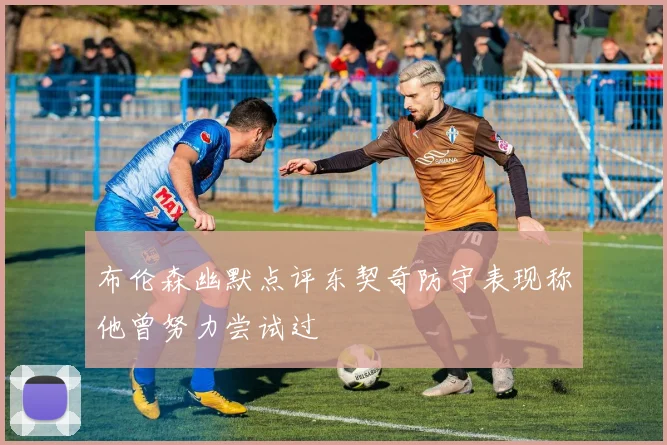 布伦森幽默点评东契奇防守表现称他曾努力尝试过