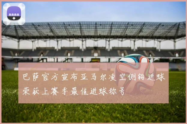 巴萨官方宣布亚马尔凌空侧钩进球荣获上赛季最佳进球称号