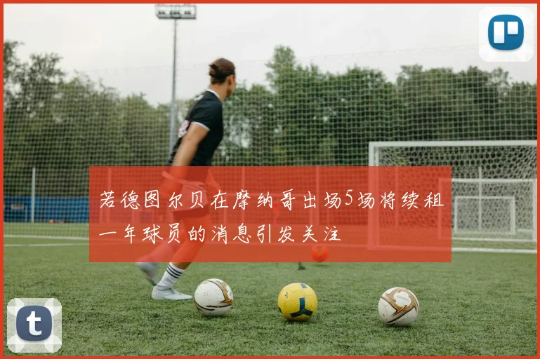 若德图尔贝在摩纳哥出场5场将续租一年球员的消息引发关注