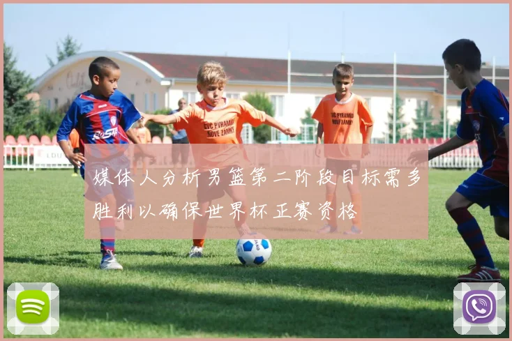 媒体人分析男篮第二阶段目标需多胜利以确保世界杯正赛资格