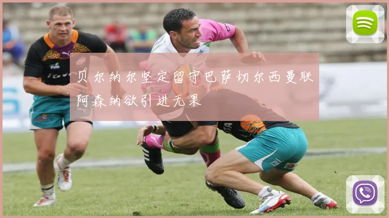 贝尔纳尔坚定留守巴萨切尔西曼联阿森纳欲引进无果