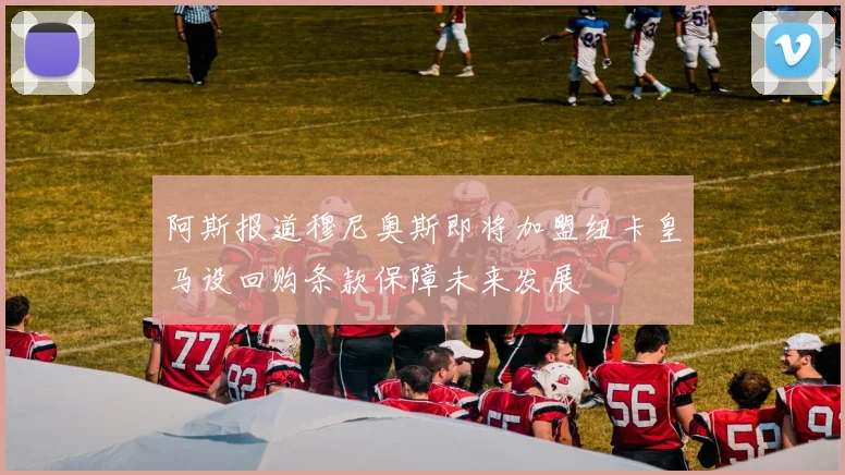 阿斯报道穆尼奥斯即将加盟纽卡皇马设回购条款保障未来发展