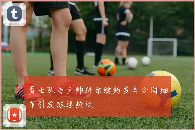 勇士队与主帅科尔续约多年合同细节引发球迷热议