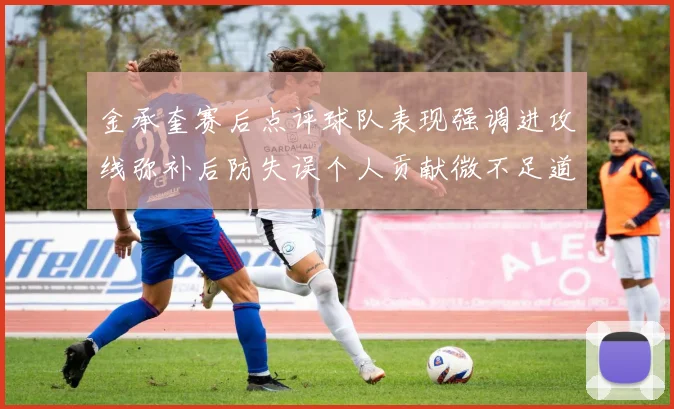 金承奎赛后点评球队表现强调进攻线弥补后防失误个人贡献微不足道