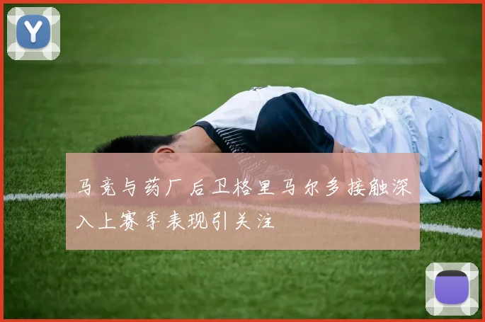 马竞与药厂后卫格里马尔多接触深入上赛季表现引关注