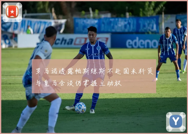 罗马诺透露帕斯琼斯不赴国米科莫与皇马会谈仍掌握主动权
