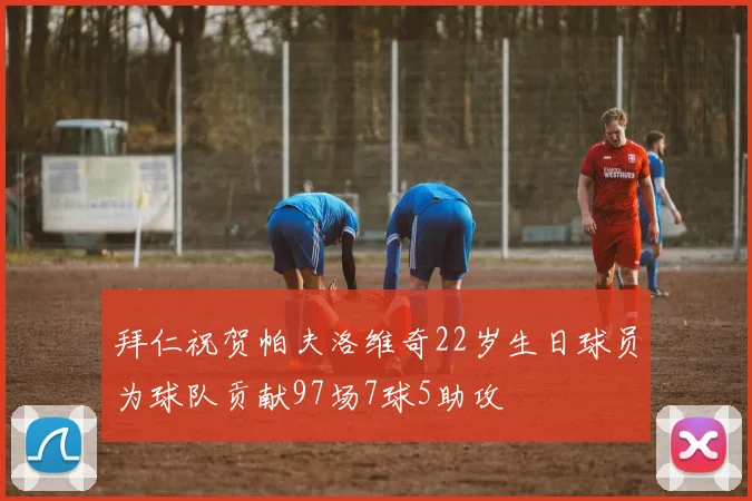 拜仁祝贺帕夫洛维奇22岁生日球员为球队贡献97场7球5助攻