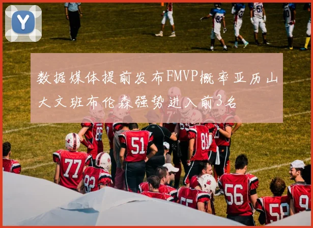 数据媒体提前发布FMVP概率亚历山大文班布伦森强势进入前3名