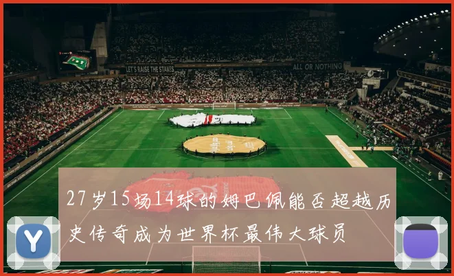 27岁15场14球的姆巴佩能否超越历史传奇成为世界杯最伟大球员