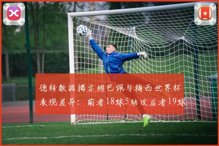 德转数据揭示姆巴佩与梅西世界杯表现差异：前者18球5助攻后者19球8助攻