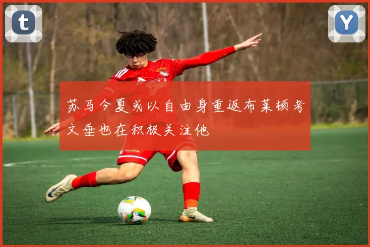 苏马今夏或以自由身重返布莱顿考文垂也在积极关注他