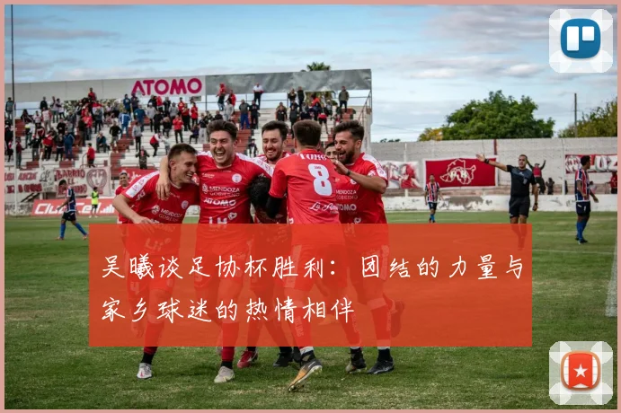 吴曦谈足协杯胜利：团结的力量与家乡球迷的热情相伴