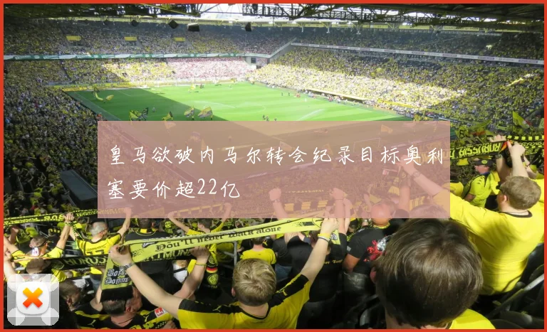 皇马欲破内马尔转会纪录目标奥利塞要价超22亿