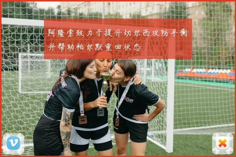 阿隆索致力于提升切尔西攻防平衡并帮助帕尔默重回状态