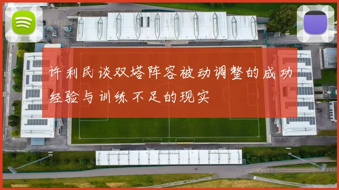 许利民谈双塔阵容被动调整的成功经验与训练不足的现实