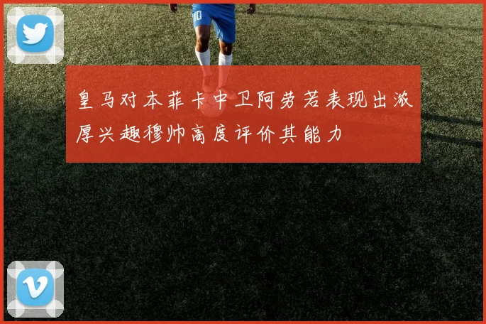 皇马对本菲卡中卫阿劳若表现出浓厚兴趣穆帅高度评价其能力