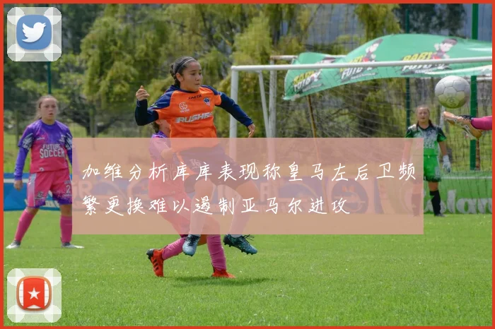 加维分析库库表现称皇马左后卫频繁更换难以遏制亚马尔进攻
