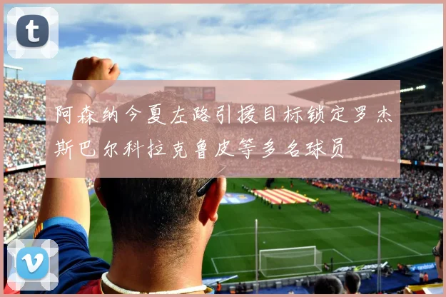 阿森纳今夏左路引援目标锁定罗杰斯巴尔科拉克鲁皮等多名球员