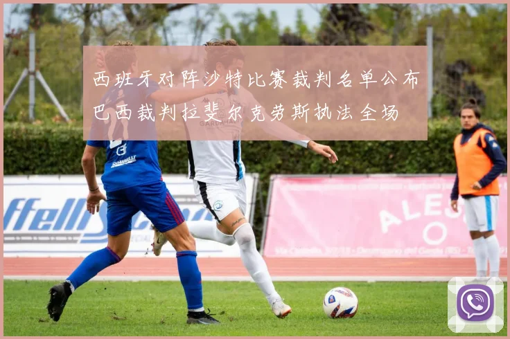 西班牙对阵沙特比赛裁判名单公布巴西裁判拉斐尔克劳斯执法全场