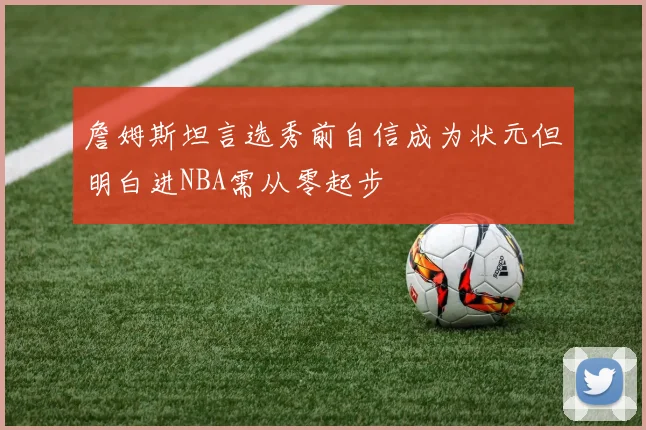 詹姆斯坦言选秀前自信成为状元但明白进NBA需从零起步