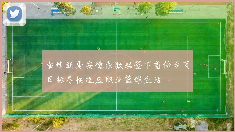 黄蜂新秀安德森激动签下首份合同目标尽快适应职业篮球生活