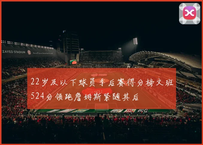22岁及以下球员季后赛得分榜文班524分领跑詹姆斯紧随其后