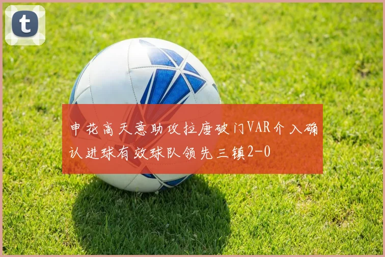 申花高天意助攻拉唐破门VAR介入确认进球有效球队领先三镇2-0
