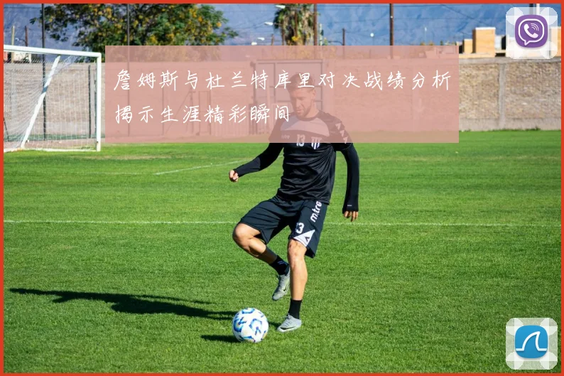 詹姆斯与杜兰特库里对决战绩分析揭示生涯精彩瞬间
