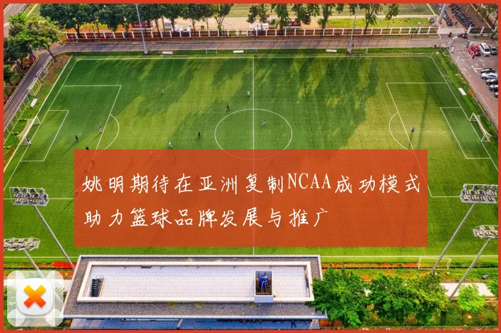 姚明期待在亚洲复制NCAA成功模式助力篮球品牌发展与推广