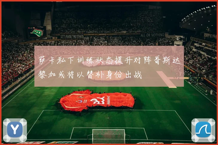 萨卡私下训练状态提升对阵哥斯达黎加或将以替补身份出战