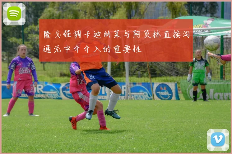 隆戈强调卡迪纳莱与阿莫林直接沟通无中介介入的重要性